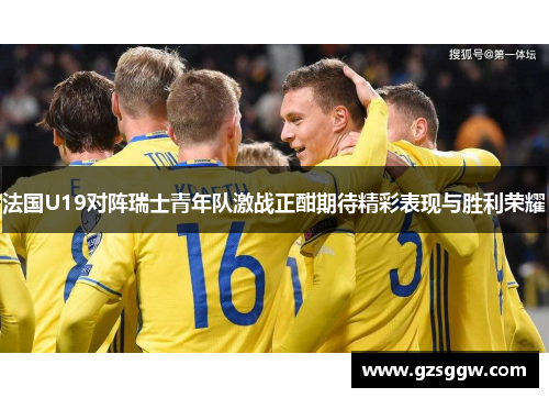 法国U19对阵瑞士青年队激战正酣期待精彩表现与胜利荣耀