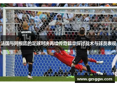 法国与阿根廷的足球对决再续传奇篇章探讨战术与球员表现