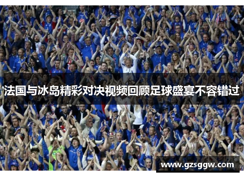 法国与冰岛精彩对决视频回顾足球盛宴不容错过