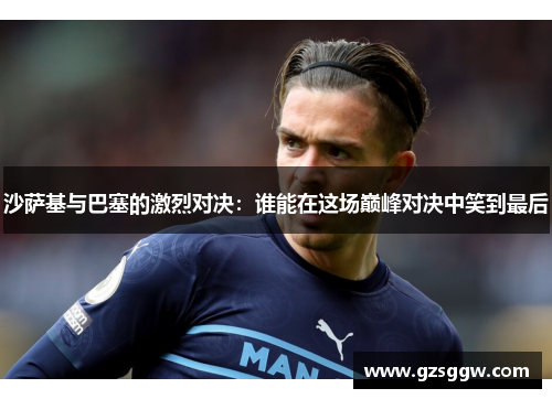 沙萨基与巴塞的激烈对决：谁能在这场巅峰对决中笑到最后
