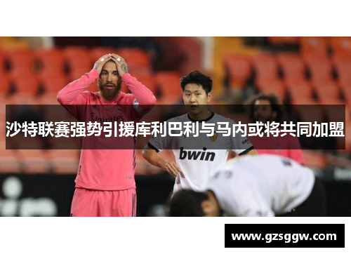 沙特联赛强势引援库利巴利与马内或将共同加盟