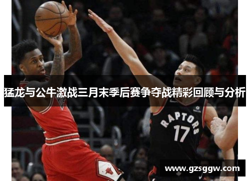 猛龙与公牛激战三月末季后赛争夺战精彩回顾与分析