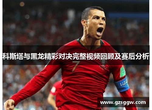科斯塔与黑龙精彩对决完整视频回顾及赛后分析