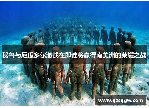 秘鲁与厄瓜多尔激战在即谁将赢得南美洲的荣耀之战