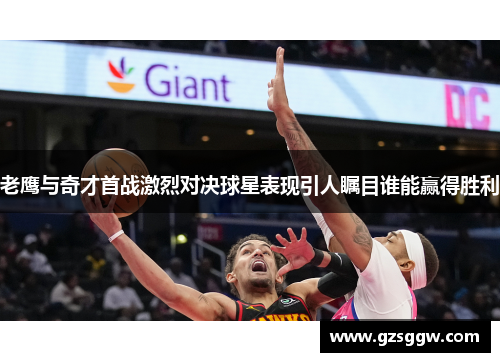 老鹰与奇才首战激烈对决球星表现引人瞩目谁能赢得胜利